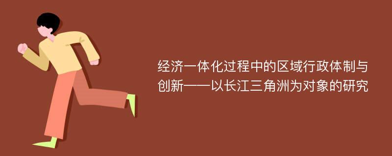 经济一体化过程中的区域行政体制与创新——以长江三角洲为对象的研究