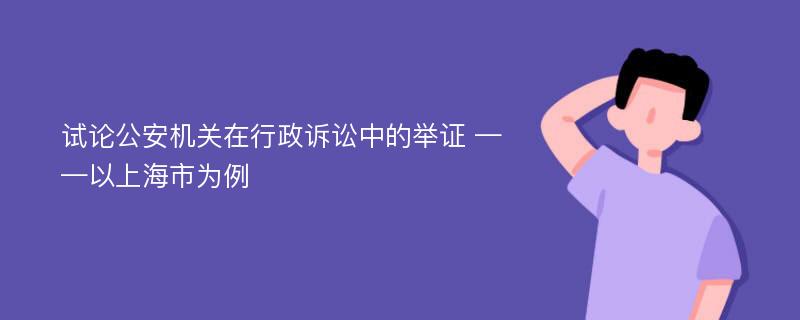 试论公安机关在行政诉讼中的举证 ——以上海市为例