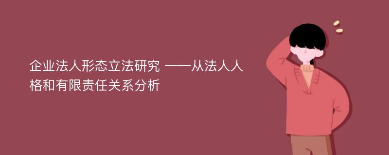 企业法人形态立法研究 ——从法人人格和有限责任关系分析