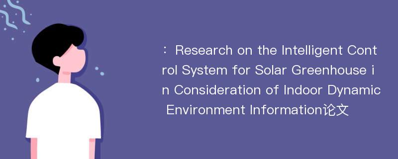 ：Research on the Intelligent Control System for Solar Greenhouse in Consideration of Indoor Dynamic Environment Information论文