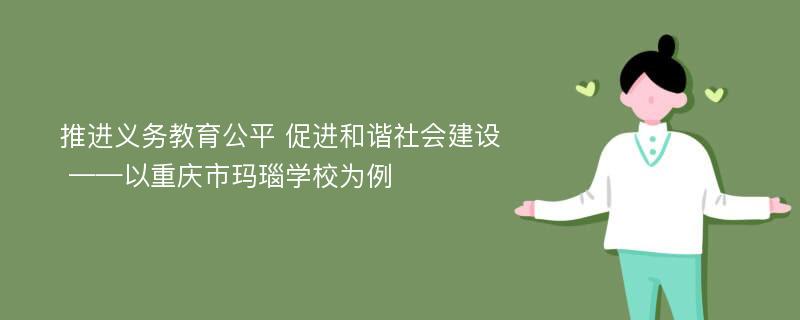 推进义务教育公平 促进和谐社会建设 ——以重庆市玛瑙学校为例