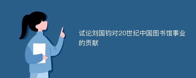 试论刘国钧对20世纪中国图书馆事业的贡献