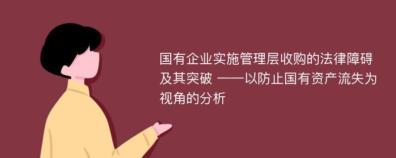 国有企业实施管理层收购的法律障碍及其突破 ——以防止国有资产流失为视角的分析