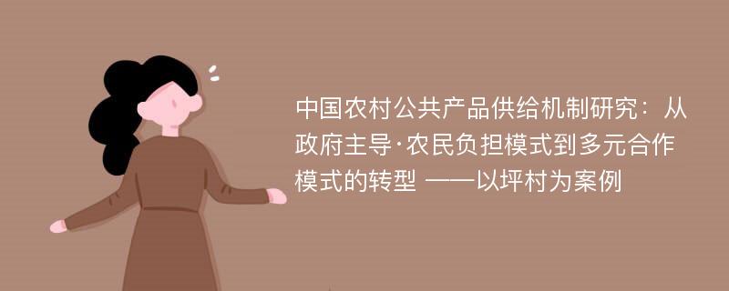 中国农村公共产品供给机制研究：从政府主导·农民负担模式到多元合作模式的转型 ——以坪村为案例