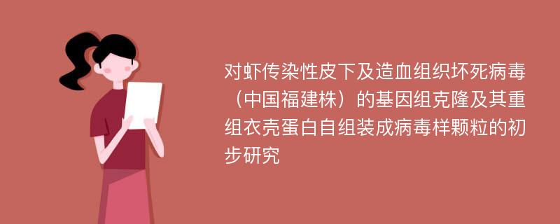 对虾传染性皮下及造血组织坏死病毒（中国福建株）的基因组克隆及其重组衣壳蛋白自组装成病毒样颗粒的初步研究