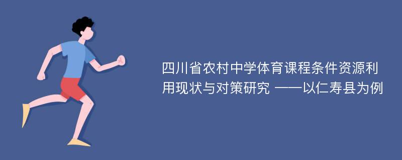 四川省农村中学体育课程条件资源利用现状与对策研究 ——以仁寿县为例