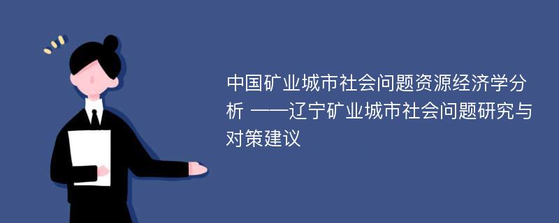 中国矿业城市社会问题资源经济学分析 ——辽宁矿业城市社会问题研究与对策建议