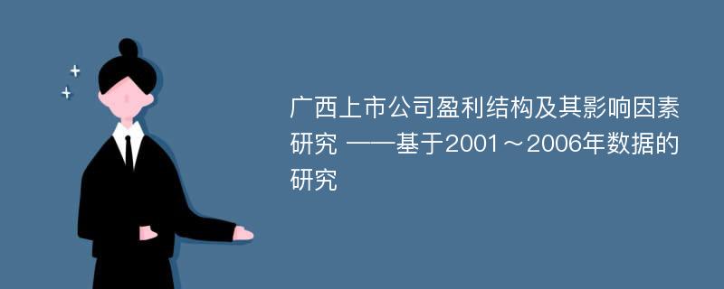 广西上市公司盈利结构及其影响因素研究 ——基于2001～2006年数据的研究