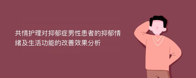 共情护理对抑郁症男性患者的抑郁情绪及生活功能的改善效果分析