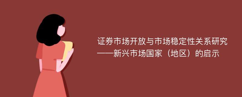 证券市场开放与市场稳定性关系研究 ——新兴市场国家（地区）的启示