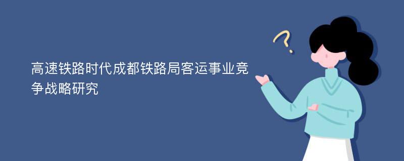 高速铁路时代成都铁路局客运事业竞争战略研究