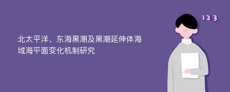 北太平洋、东海黑潮及黑潮延伸体海域海平面变化机制研究