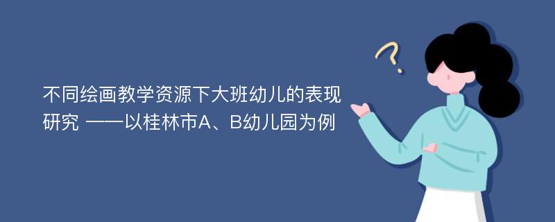 不同绘画教学资源下大班幼儿的表现研究 ——以桂林市A、B幼儿园为例