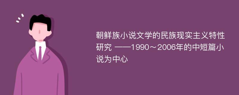 朝鲜族小说文学的民族现实主义特性研究 ——1990～2006年的中短篇小说为中心