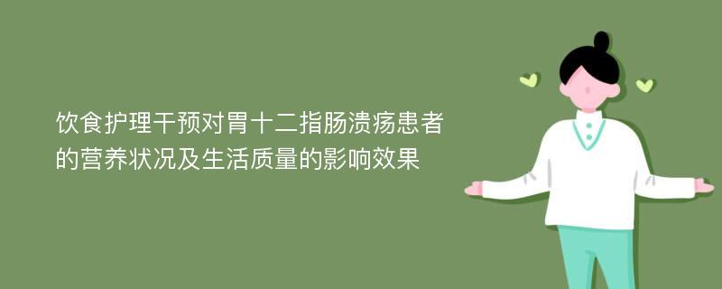 饮食护理干预对胃十二指肠溃疡患者的营养状况及生活质量的影响效果