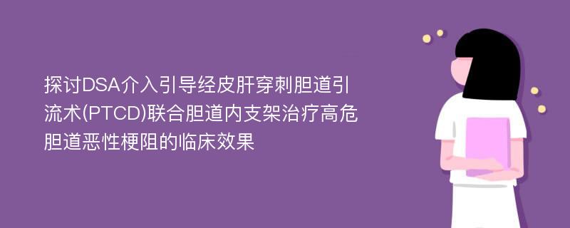 探讨DSA介入引导经皮肝穿刺胆道引流术(PTCD)联合胆道内支架治疗高危胆道恶性梗阻的临床效果