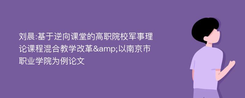 刘晨:基于逆向课堂的高职院校军事理论课程混合教学改革&以南京市职业学院为例论文