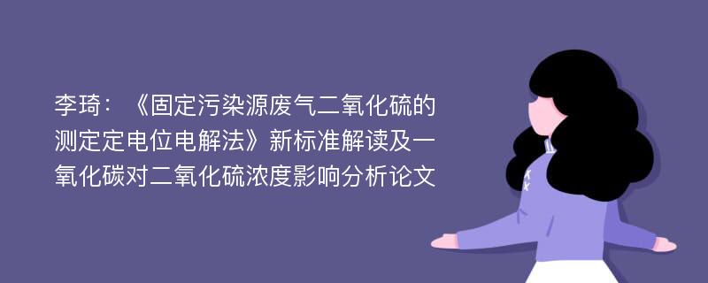 李琦：《固定污染源废气二氧化硫的测定定电位电解法》新标准解读及一氧化碳对二氧化硫浓度影响分析论文