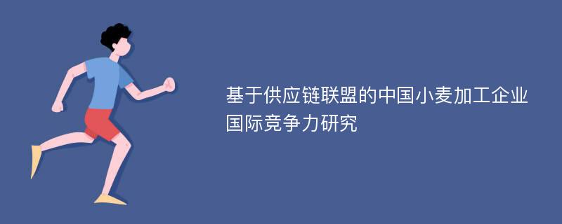 基于供应链联盟的中国小麦加工企业国际竞争力研究