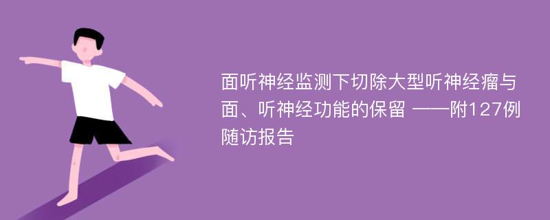 面听神经监测下切除大型听神经瘤与面、听神经功能的保留 ——附127例随访报告