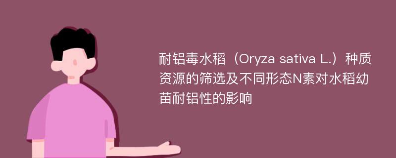 耐铝毒水稻（Oryza sativa L.）种质资源的筛选及不同形态N素对水稻幼苗耐铝性的影响