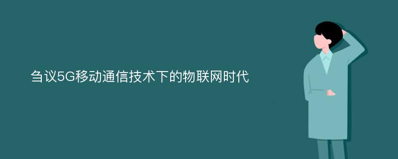 刍议5G移动通信技术下的物联网时代