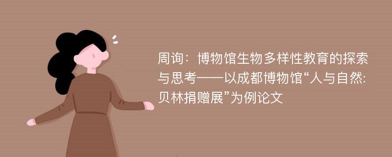 周询：博物馆生物多样性教育的探索与思考——以成都博物馆“人与自然:贝林捐赠展”为例论文