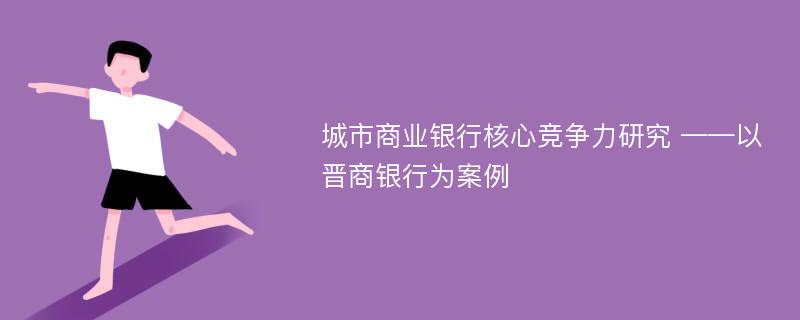 城市商业银行核心竞争力研究 ——以晋商银行为案例