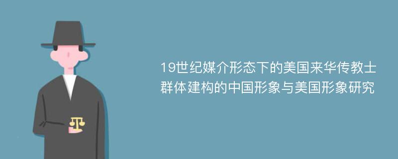 19世纪媒介形态下的美国来华传教士群体建构的中国形象与美国形象研究