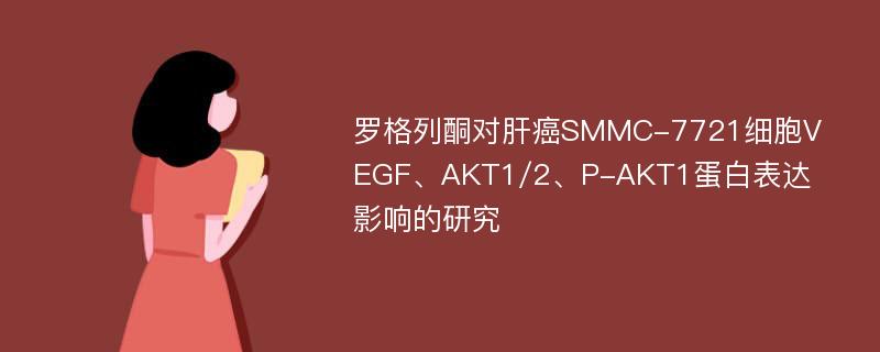 罗格列酮对肝癌SMMC-7721细胞VEGF、AKT1/2、P-AKT1蛋白表达影响的研究