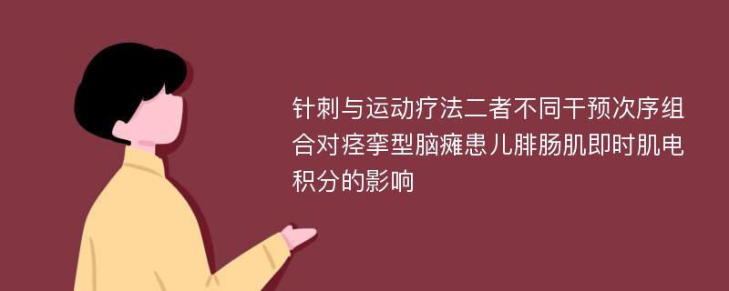 针刺与运动疗法二者不同干预次序组合对痉挛型脑瘫患儿腓肠肌即时肌电积分的影响