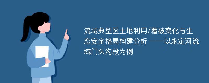 流域典型区土地利用/覆被变化与生态安全格局构建分析 ——以永定河流域门头沟段为例