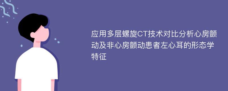 应用多层螺旋CT技术对比分析心房颤动及非心房颤动患者左心耳的形态学特征