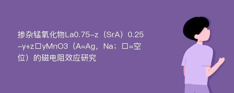 掺杂锰氧化物La0.75-z（SrA）0.25-y+z□yMnO3（A=Ag，Na；□=空位）的磁电阻效应研究