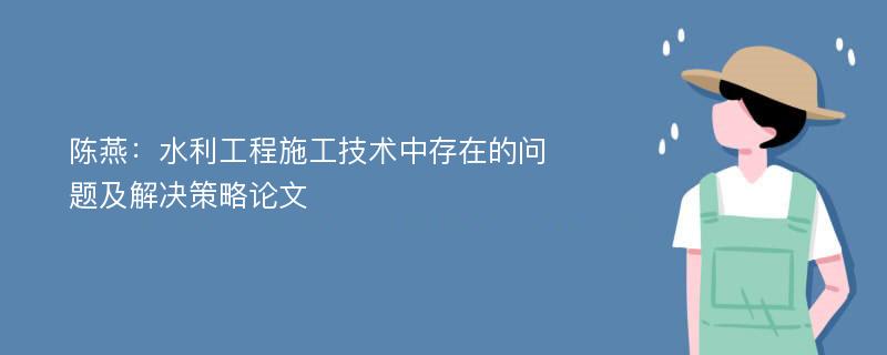 陈燕：水利工程施工技术中存在的问题及解决策略论文