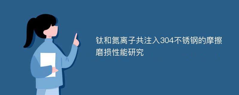 钛和氮离子共注入304不锈钢的摩擦磨损性能研究