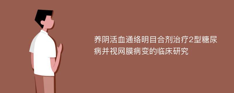 养阴活血通络明目合剂治疗2型糖尿病并视网膜病变的临床研究