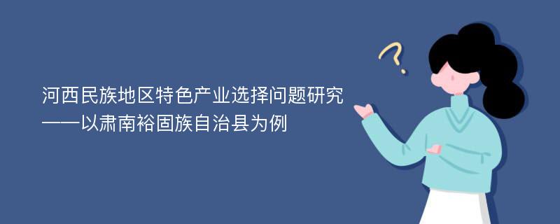 河西民族地区特色产业选择问题研究 ——以肃南裕固族自治县为例