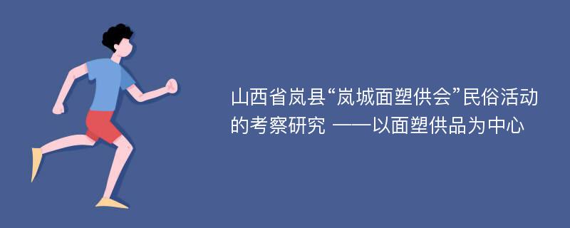 山西省岚县“岚城面塑供会”民俗活动的考察研究 ——以面塑供品为中心