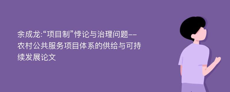 余成龙:“项目制”悖论与治理问题--农村公共服务项目体系的供给与可持续发展论文