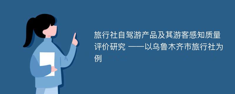 旅行社自驾游产品及其游客感知质量评价研究 ——以乌鲁木齐市旅行社为例