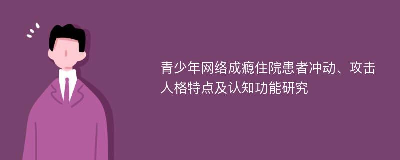 青少年网络成瘾住院患者冲动、攻击人格特点及认知功能研究