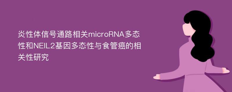 炎性体信号通路相关microRNA多态性和NEIL2基因多态性与食管癌的相关性研究