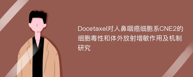 Docetaxel对人鼻咽癌细胞系CNE2的细胞毒性和体外放射增敏作用及机制研究