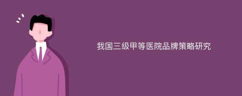 我国三级甲等医院品牌策略研究