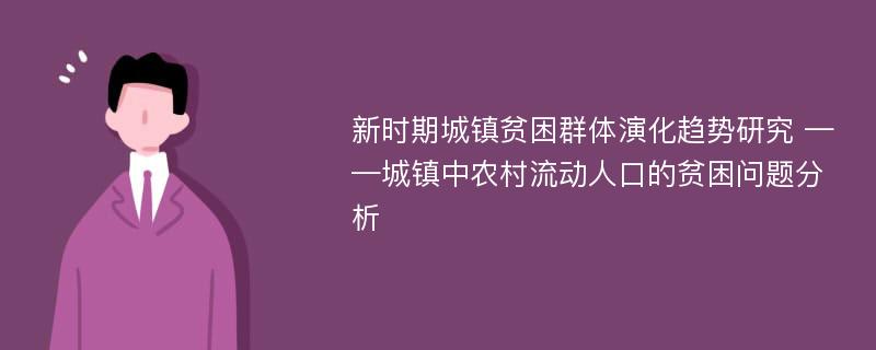 新时期城镇贫困群体演化趋势研究 ——城镇中农村流动人口的贫困问题分析