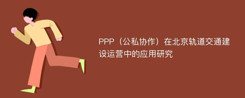 PPP（公私协作）在北京轨道交通建设运营中的应用研究