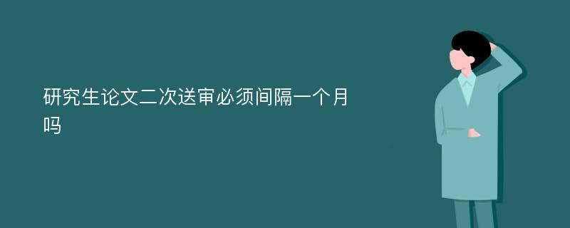 研究生论文二次送审必须间隔一个月吗