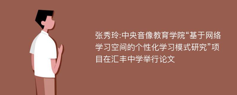 张秀玲:中央音像教育学院“基于网络学习空间的个性化学习模式研究”项目在汇丰中学举行论文