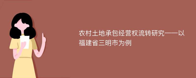 农村土地承包经营权流转研究——以福建省三明市为例